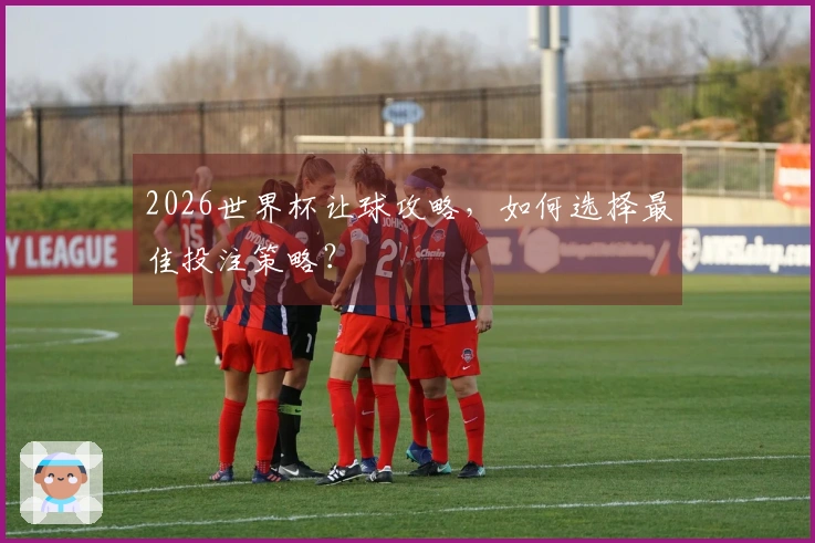 2026世界杯让球攻略，如何选择最佳投注策略？