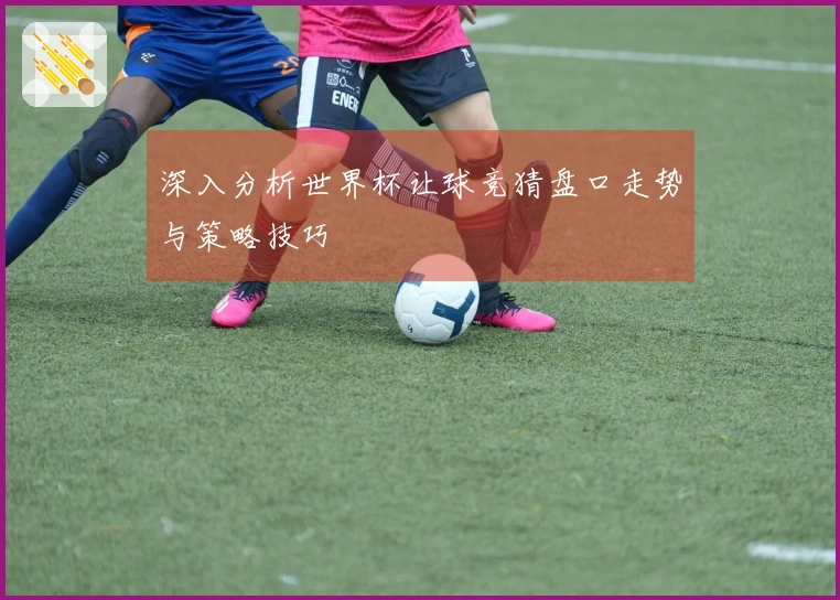 深入分析世界杯让球竞猜盘口走势与策略技巧