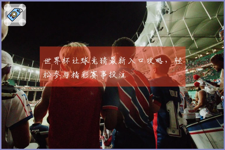 世界杯让球竞猜最新入口攻略，轻松参与精彩赛事投注
