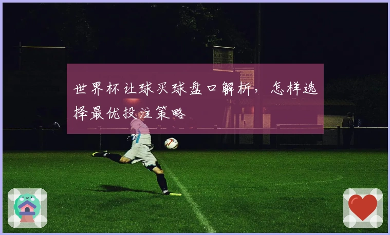 世界杯让球买球盘口解析，怎样选择最优投注策略