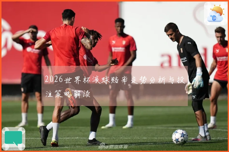2026世界杯滚球赔率走势分析与投注策略解读