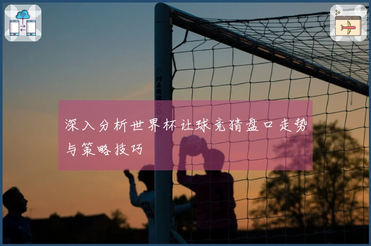 深入分析世界杯让球竞猜盘口走势与策略技巧