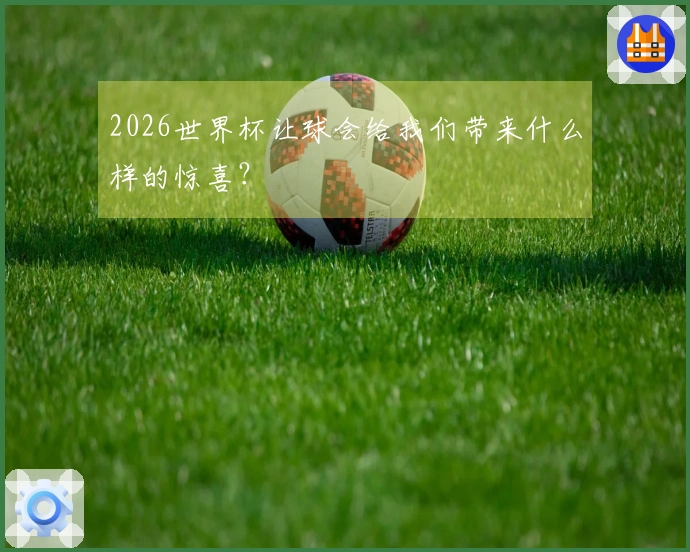 2026世界杯让球会给我们带来什么样的惊喜？