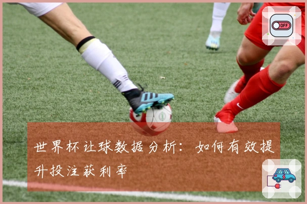 世界杯让球数据分析：如何有效提升投注获利率