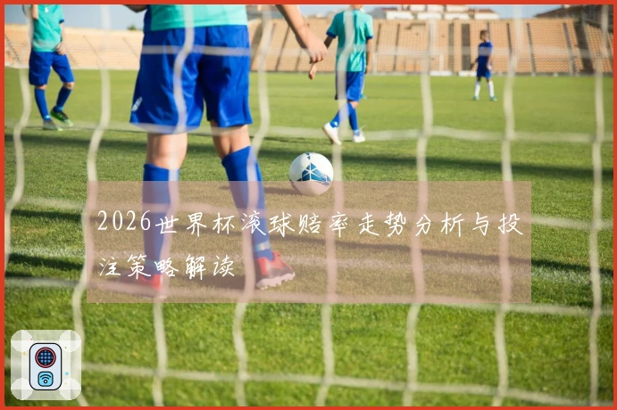 2026世界杯滚球赔率走势分析与投注策略解读